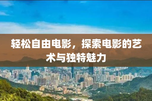 轻松自由电影，探索电影的艺术与独特魅力