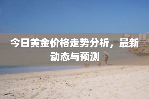 今日黄金价格走势分析，最新动态与预测