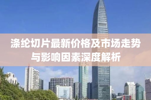 涤纶切片最新价格及市场走势与影响因素深度解析