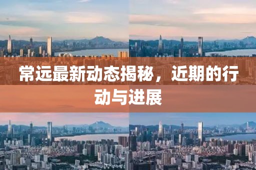 常远最新动态揭秘，近期的行动与进展