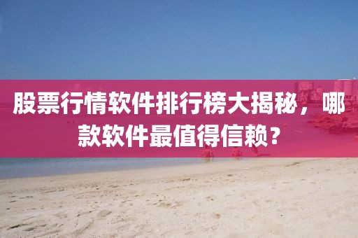 股票行情软件排行榜大揭秘，哪款软件最值得信赖？