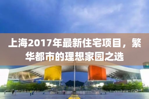 上海2017年最新住宅项目，繁华都市的理想家园之选