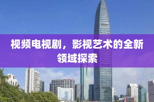 视频电视剧，影视艺术的全新领域探索