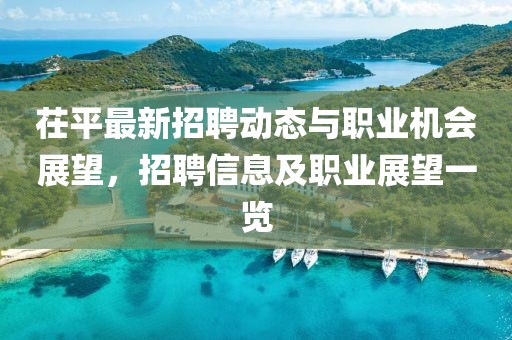 茌平最新招聘动态与职业机会展望，招聘信息及职业展望一览