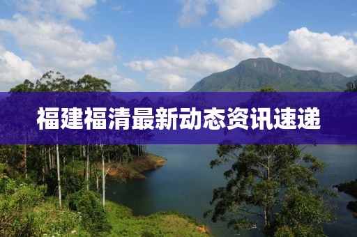 福建福清最新动态资讯速递