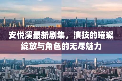 安悦溪最新剧集，演技的璀璨绽放与角色的无尽魅力