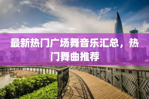 最新热门广场舞音乐汇总，热门舞曲推荐