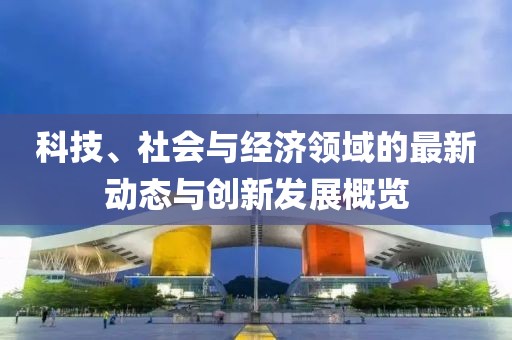 科技、社会与经济领域的最新动态与创新发展概览