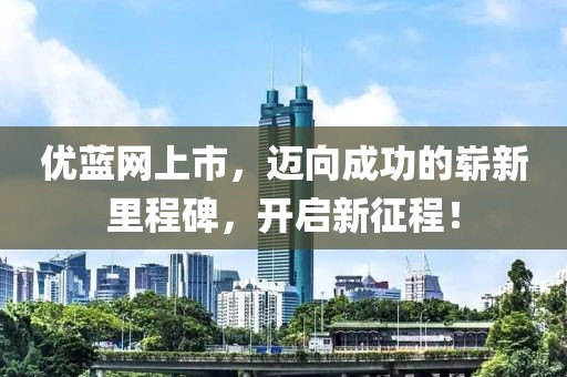 优蓝网上市，迈向成功的崭新里程碑，开启新征程！
