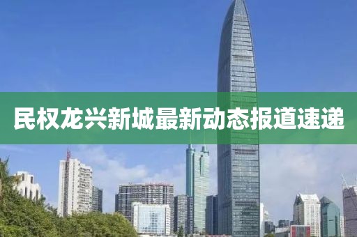 民权龙兴新城最新动态报道速递