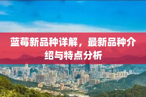 蓝莓新品种详解，最新品种介绍与特点分析