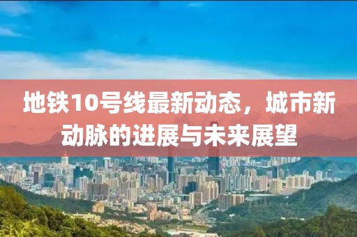地铁10号线最新动态，城市新动脉的进展与未来展望