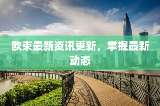 欧束最新资讯更新，掌握最新动态