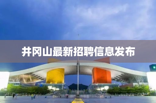 井冈山最新招聘信息发布