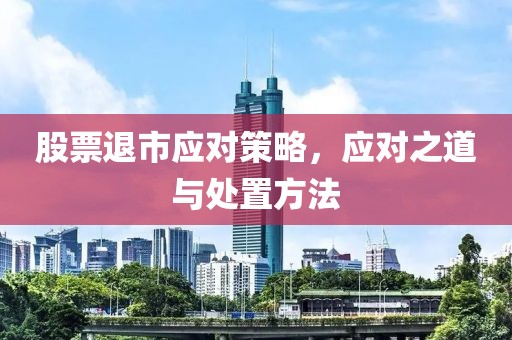 股票退市应对策略，应对之道与处置方法