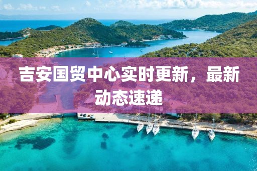 吉安国贸中心实时更新，最新动态速递