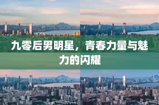 九零后男明星，青春力量与魅力的闪耀