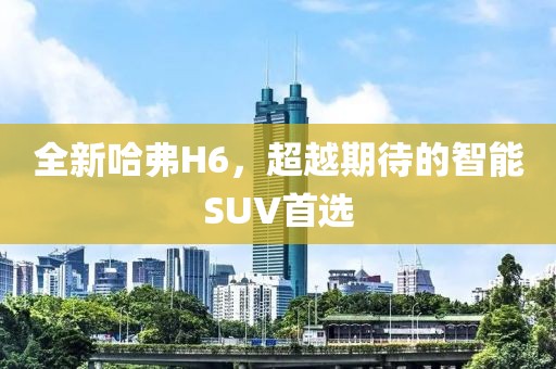 全新哈弗H6，超越期待的智能SUV首选