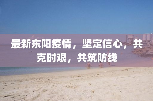 最新东阳疫情，坚定信心，共克时艰，共筑防线