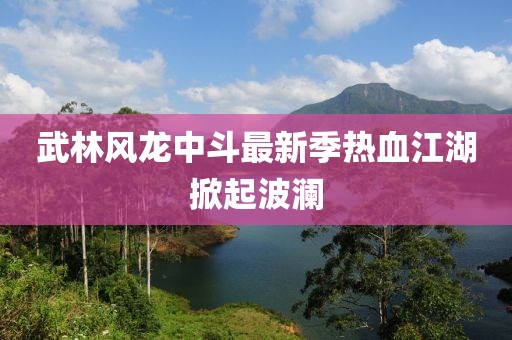武林风龙中斗最新季热血江湖掀起波澜
