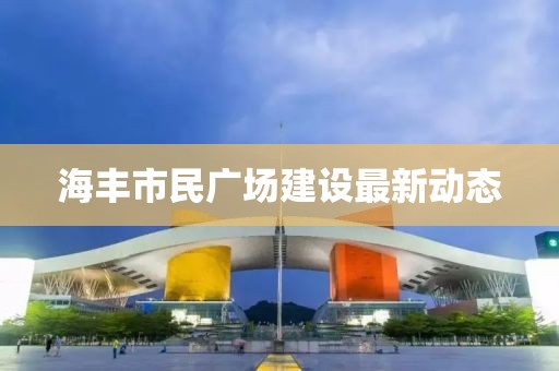 海丰市民广场建设最新动态