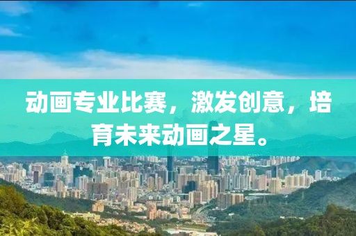 动画专业比赛，激发创意，培育未来动画之星。