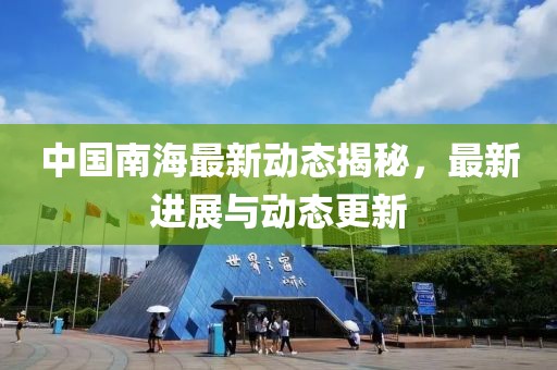 中国南海最新动态揭秘，最新进展与动态更新