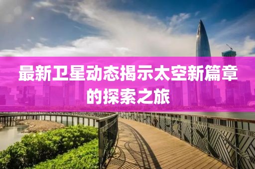 最新卫星动态揭示太空新篇章的探索之旅