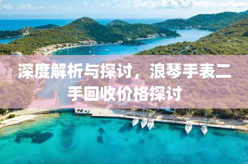 深度解析与探讨，浪琴手表二手回收价格探讨