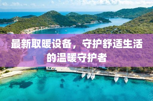 最新取暖设备，守护舒适生活的温暖守护者