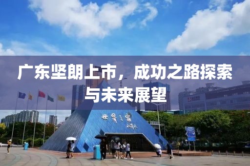 广东坚朗上市，成功之路探索与未来展望