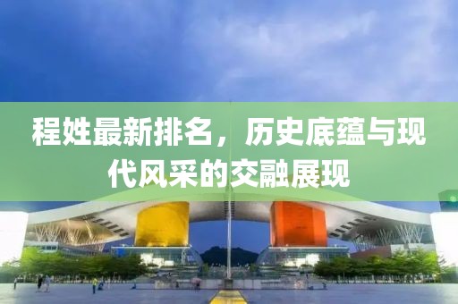 程姓最新排名，历史底蕴与现代风采的交融展现