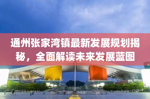 通州张家湾镇最新发展规划揭秘，全面解读未来发展蓝图