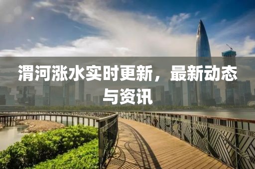 渭河涨水实时更新，最新动态与资讯