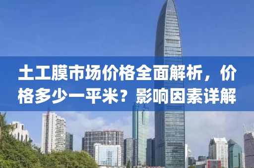 土工膜市场价格全面解析，价格多少一平米？影响因素详解