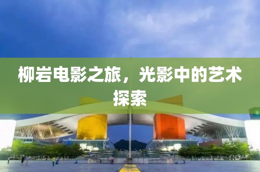 柳岩电影之旅，光影中的艺术探索