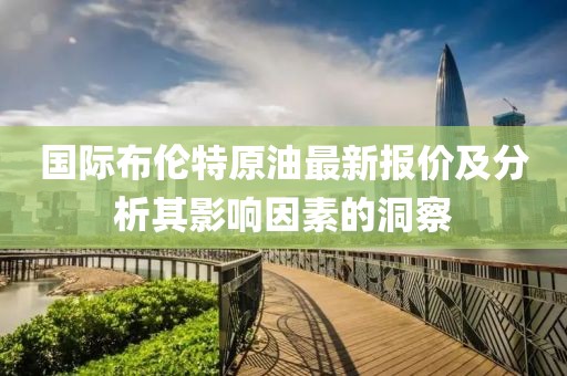 国际布伦特原油最新报价及分析其影响因素的洞察