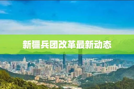 新疆兵团改革最新动态