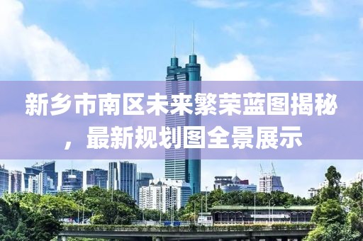 新乡市南区未来繁荣蓝图揭秘，最新规划图全景展示