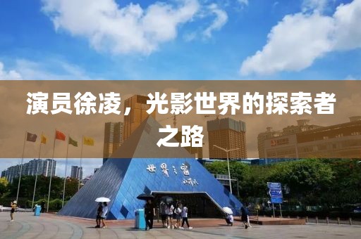 演员徐凌，光影世界的探索者之路