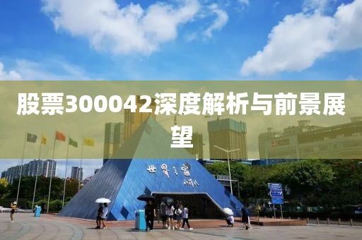 股票300042深度解析与前景展望