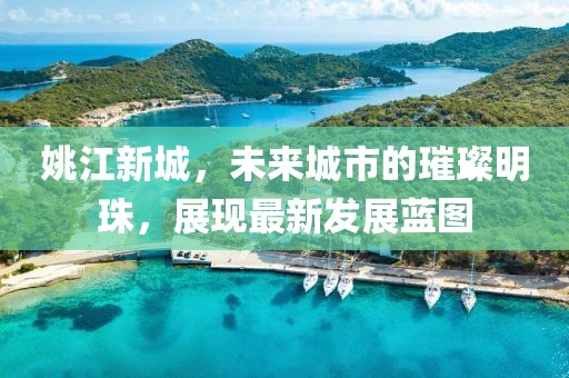 姚江新城，未来城市的璀璨明珠，展现最新发展蓝图