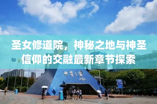 圣女修道院，神秘之地与神圣信仰的交融最新章节探索