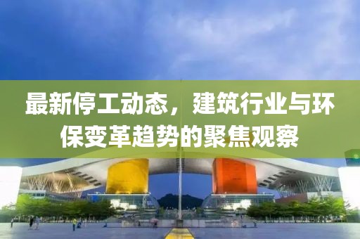 最新停工动态，建筑行业与环保变革趋势的聚焦观察
