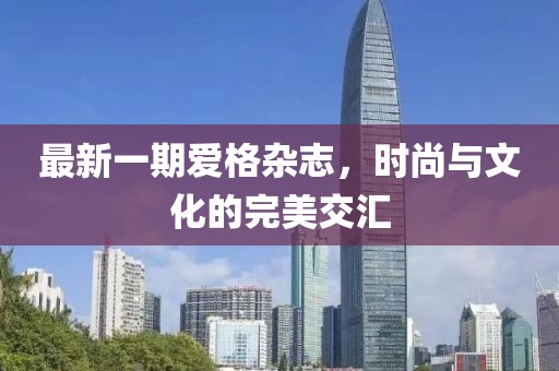 最新一期爱格杂志，时尚与文化的完美交汇