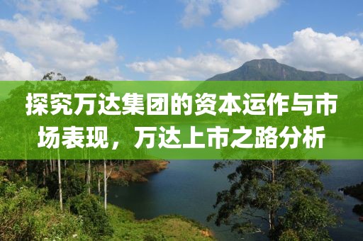 探究万达集团的资本运作与市场表现，万达上市之路分析