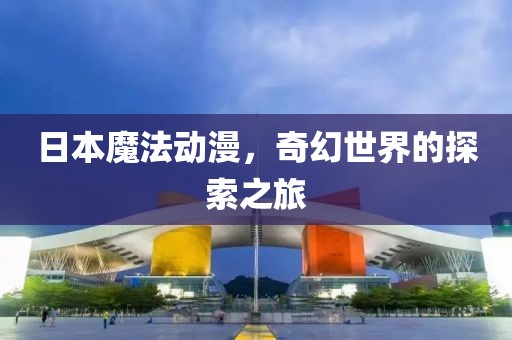 日本魔法动漫，奇幻世界的探索之旅