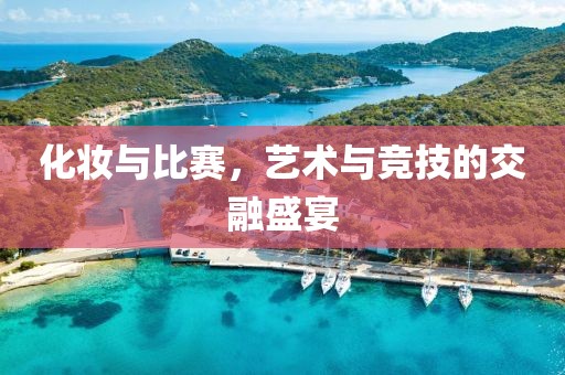 化妆与比赛，艺术与竞技的交融盛宴