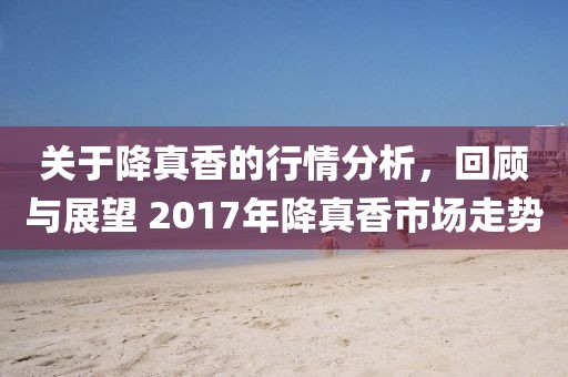 关于降真香的行情分析，回顾与展望 2017年降真香市场走势