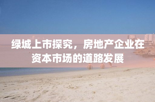 绿城上市探究，房地产企业在资本市场的道路发展